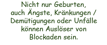 Nicht nur Geburten, auch Ängste, Kränkungen / Demütigungen oder Unfälle können Auslöser von Blockaden sein.